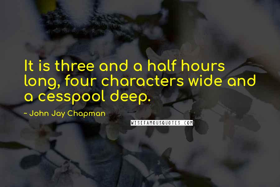 John Jay Chapman Quotes: It is three and a half hours long, four characters wide and a cesspool deep.