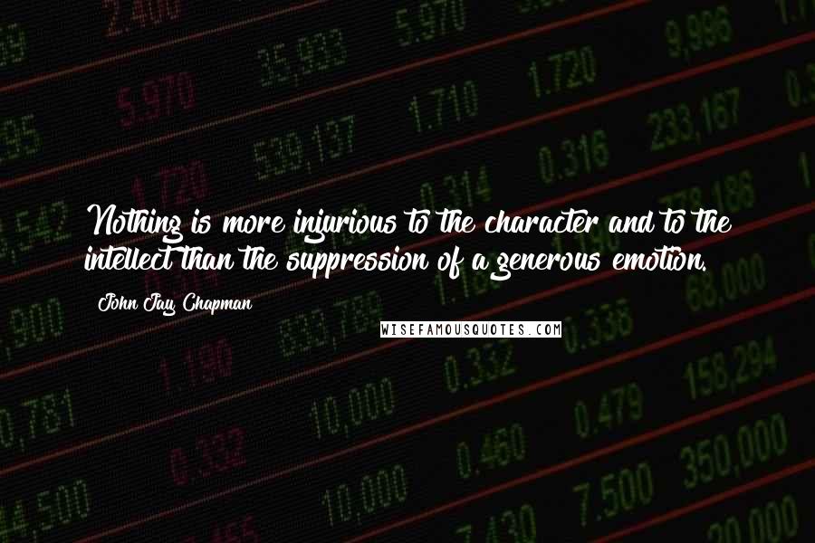 John Jay Chapman Quotes: Nothing is more injurious to the character and to the intellect than the suppression of a generous emotion.