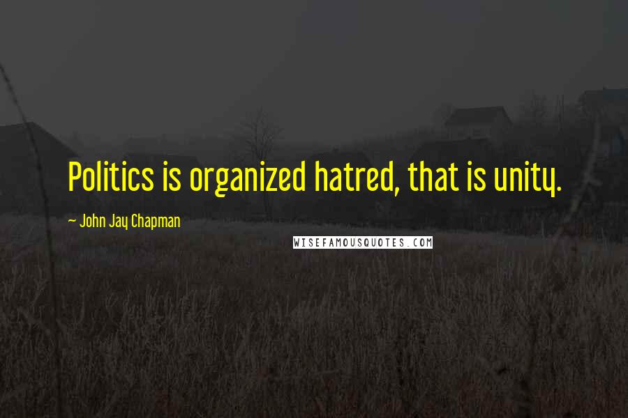 John Jay Chapman Quotes: Politics is organized hatred, that is unity.