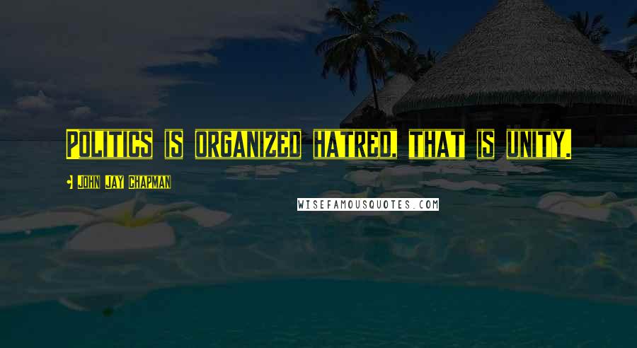 John Jay Chapman Quotes: Politics is organized hatred, that is unity.
