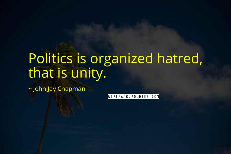John Jay Chapman Quotes: Politics is organized hatred, that is unity.