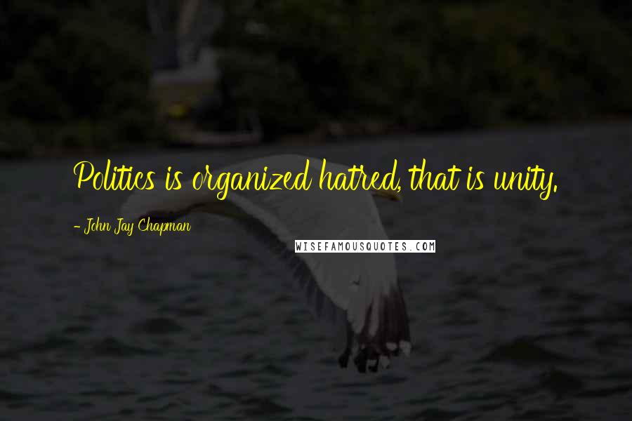 John Jay Chapman Quotes: Politics is organized hatred, that is unity.