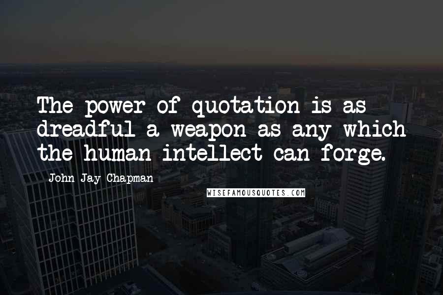 John Jay Chapman Quotes: The power of quotation is as dreadful a weapon as any which the human intellect can forge.