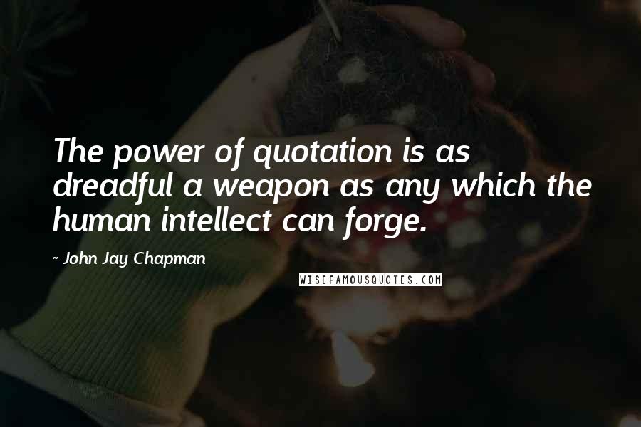 John Jay Chapman Quotes: The power of quotation is as dreadful a weapon as any which the human intellect can forge.