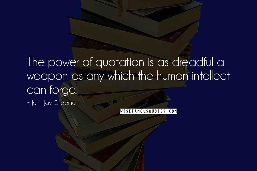 John Jay Chapman Quotes: The power of quotation is as dreadful a weapon as any which the human intellect can forge.