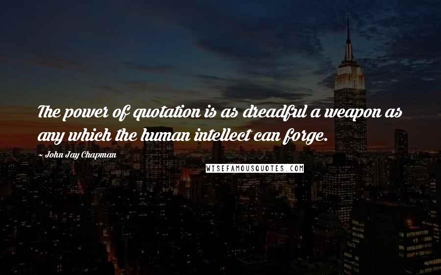 John Jay Chapman Quotes: The power of quotation is as dreadful a weapon as any which the human intellect can forge.