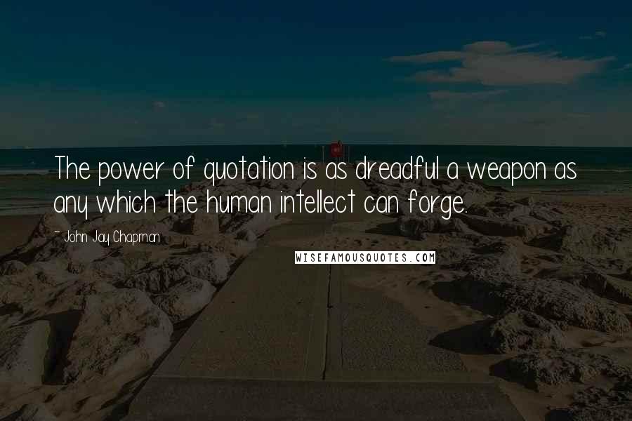 John Jay Chapman Quotes: The power of quotation is as dreadful a weapon as any which the human intellect can forge.