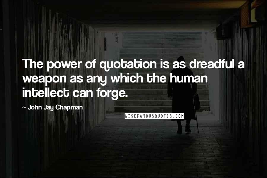 John Jay Chapman Quotes: The power of quotation is as dreadful a weapon as any which the human intellect can forge.