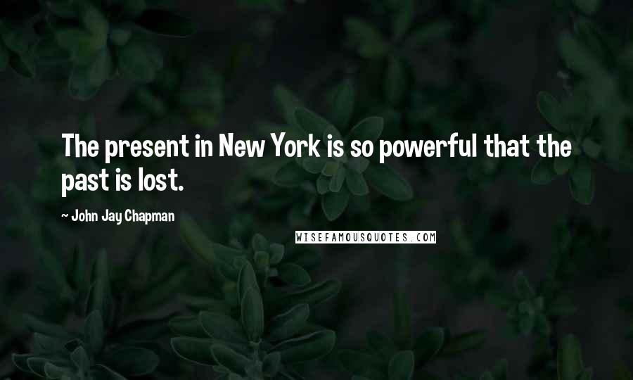 John Jay Chapman Quotes: The present in New York is so powerful that the past is lost.