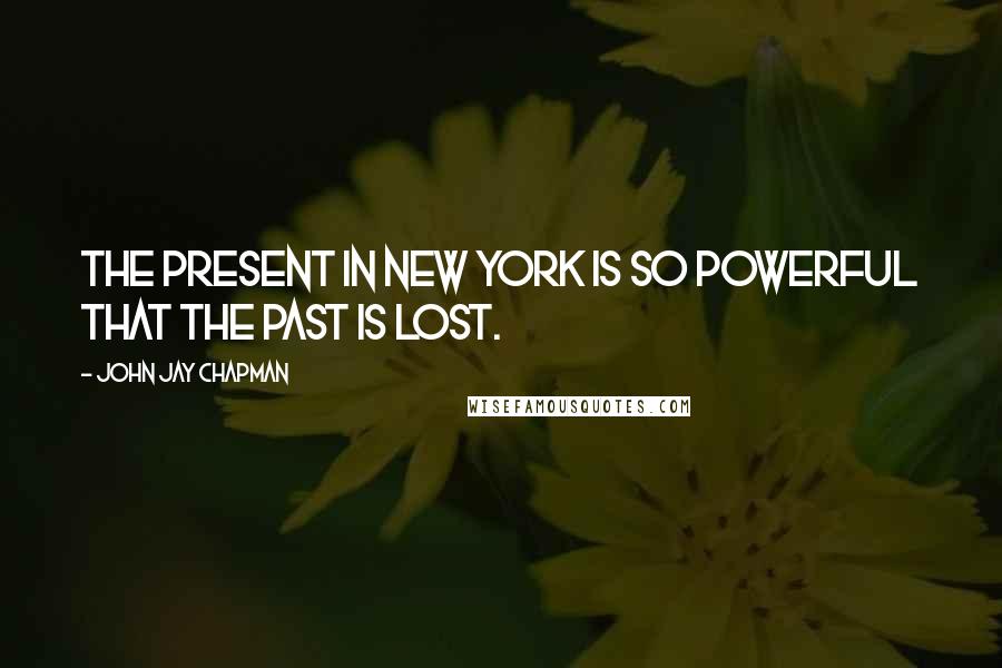 John Jay Chapman Quotes: The present in New York is so powerful that the past is lost.