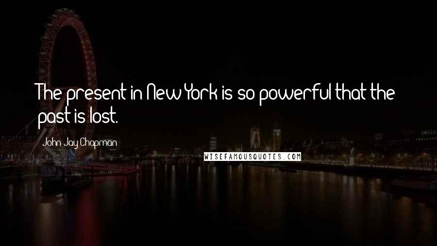 John Jay Chapman Quotes: The present in New York is so powerful that the past is lost.
