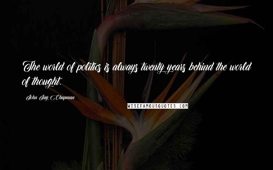 John Jay Chapman Quotes: The world of politics is always twenty years behind the world of thought.