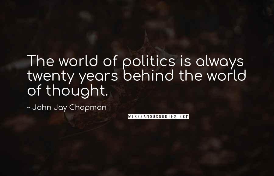 John Jay Chapman Quotes: The world of politics is always twenty years behind the world of thought.