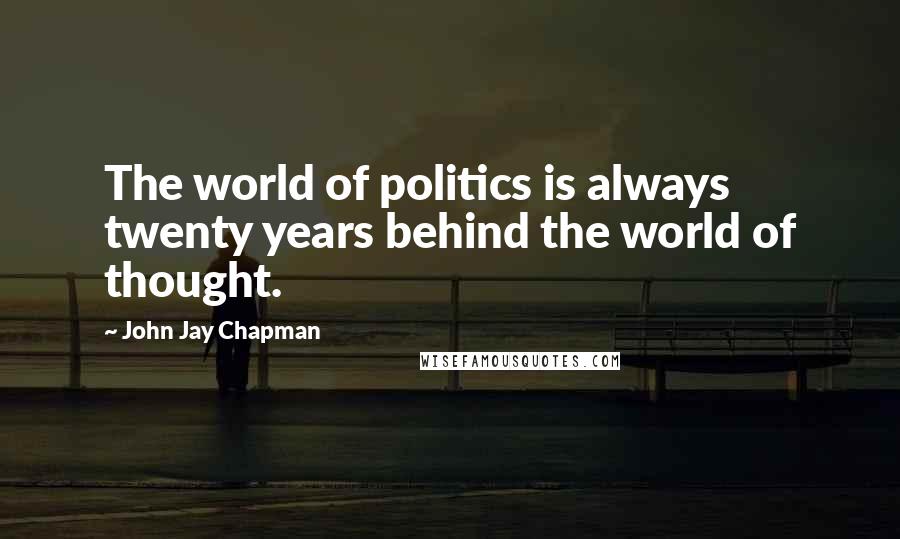 John Jay Chapman Quotes: The world of politics is always twenty years behind the world of thought.