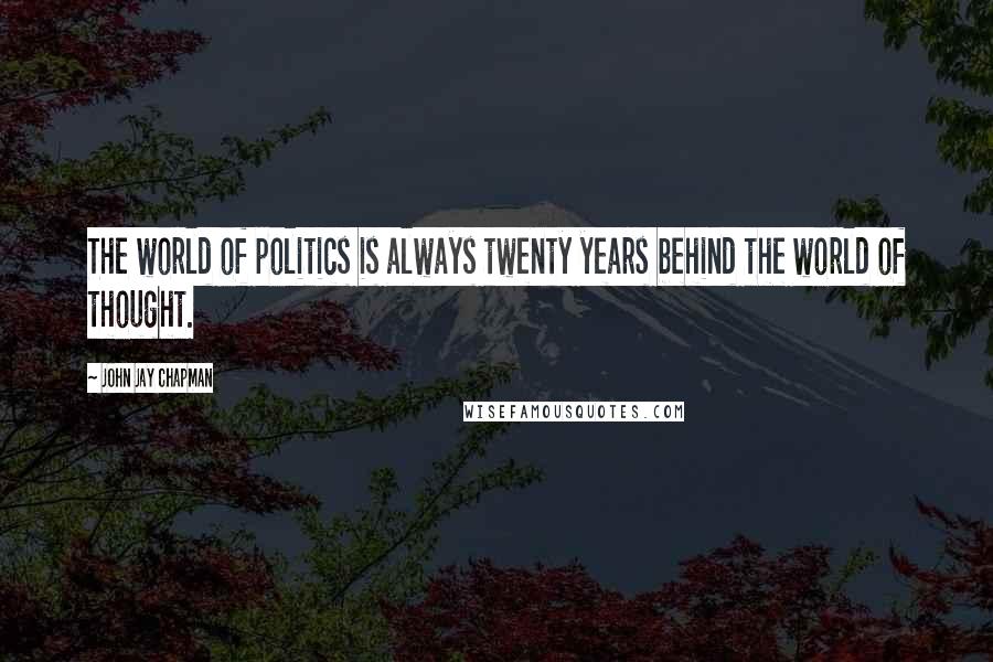 John Jay Chapman Quotes: The world of politics is always twenty years behind the world of thought.