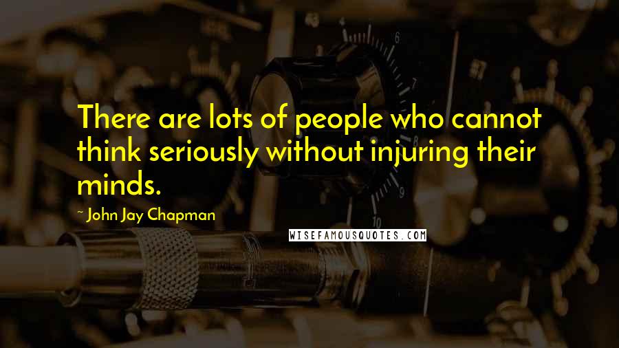 John Jay Chapman Quotes: There are lots of people who cannot think seriously without injuring their minds.