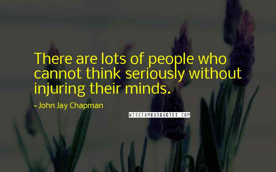 John Jay Chapman Quotes: There are lots of people who cannot think seriously without injuring their minds.