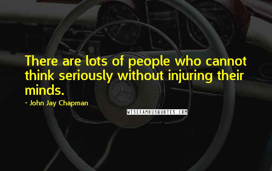 John Jay Chapman Quotes: There are lots of people who cannot think seriously without injuring their minds.