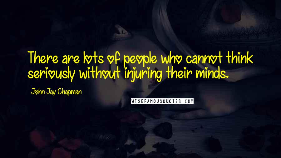 John Jay Chapman Quotes: There are lots of people who cannot think seriously without injuring their minds.