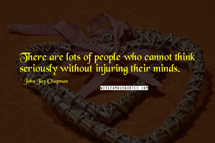 John Jay Chapman Quotes: There are lots of people who cannot think seriously without injuring their minds.