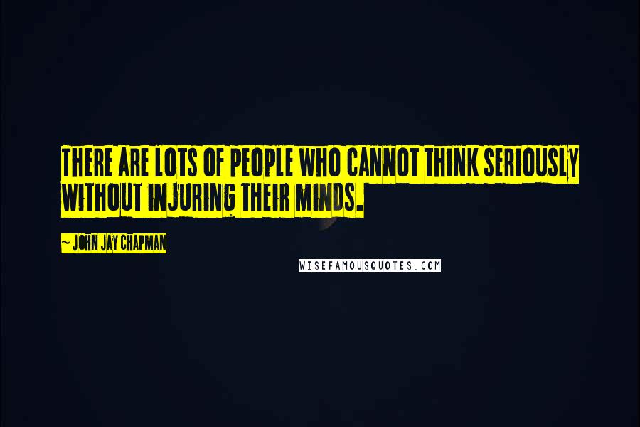 John Jay Chapman Quotes: There are lots of people who cannot think seriously without injuring their minds.