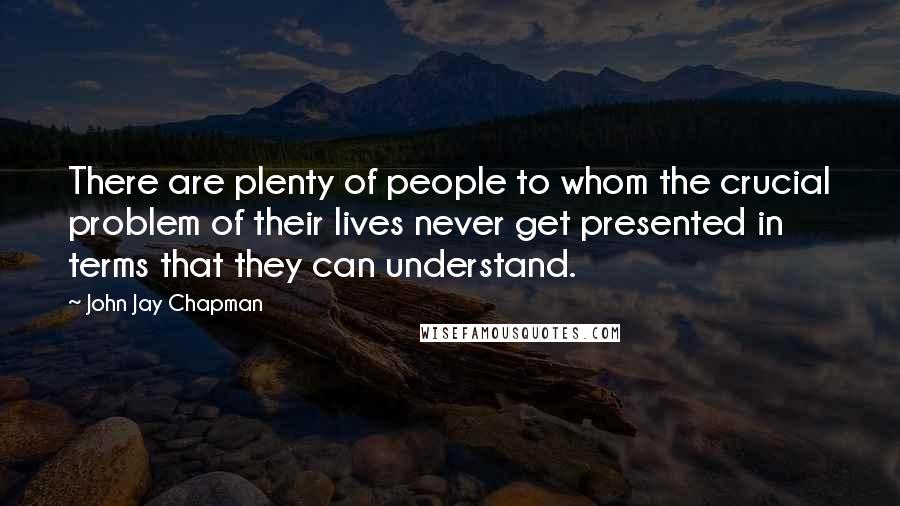 John Jay Chapman Quotes: There are plenty of people to whom the crucial problem of their lives never get presented in terms that they can understand.
