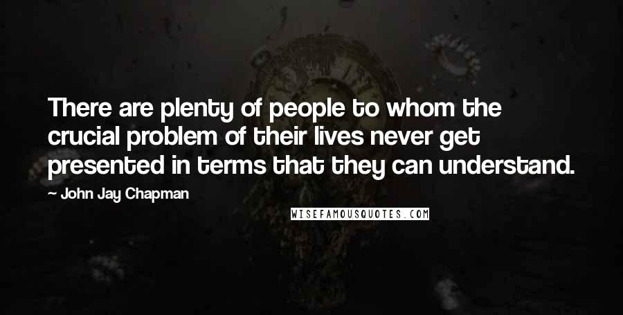 John Jay Chapman Quotes: There are plenty of people to whom the crucial problem of their lives never get presented in terms that they can understand.