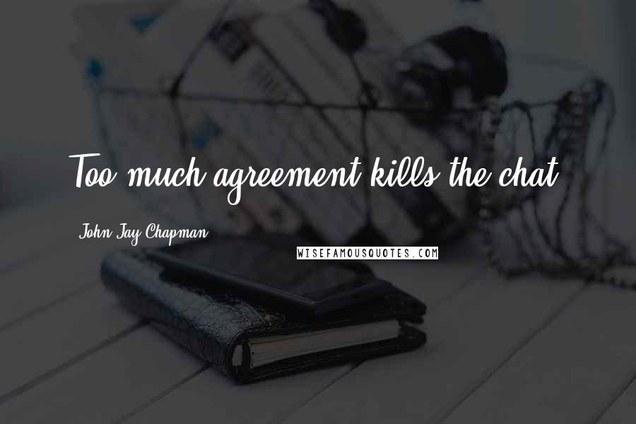 John Jay Chapman Quotes: Too much agreement kills the chat.