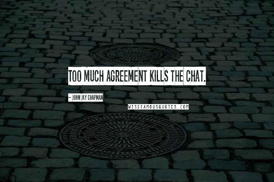 John Jay Chapman Quotes: Too much agreement kills the chat.