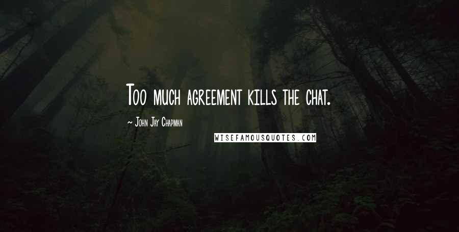 John Jay Chapman Quotes: Too much agreement kills the chat.