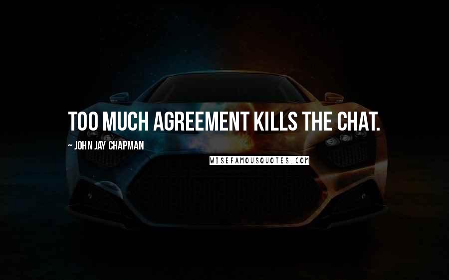 John Jay Chapman Quotes: Too much agreement kills the chat.