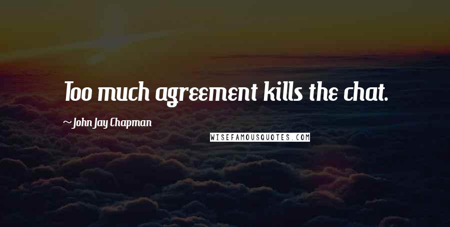 John Jay Chapman Quotes: Too much agreement kills the chat.