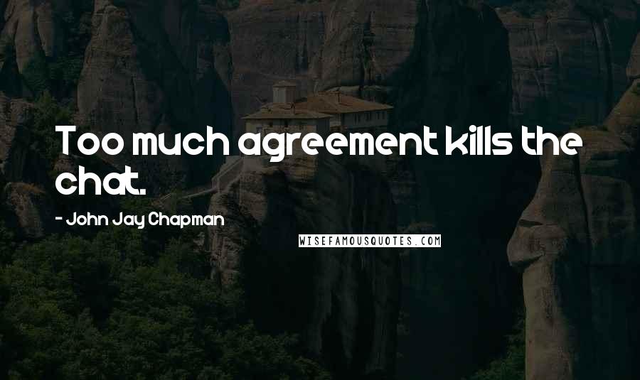 John Jay Chapman Quotes: Too much agreement kills the chat.