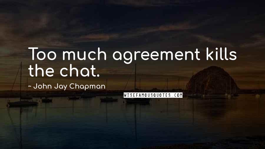 John Jay Chapman Quotes: Too much agreement kills the chat.