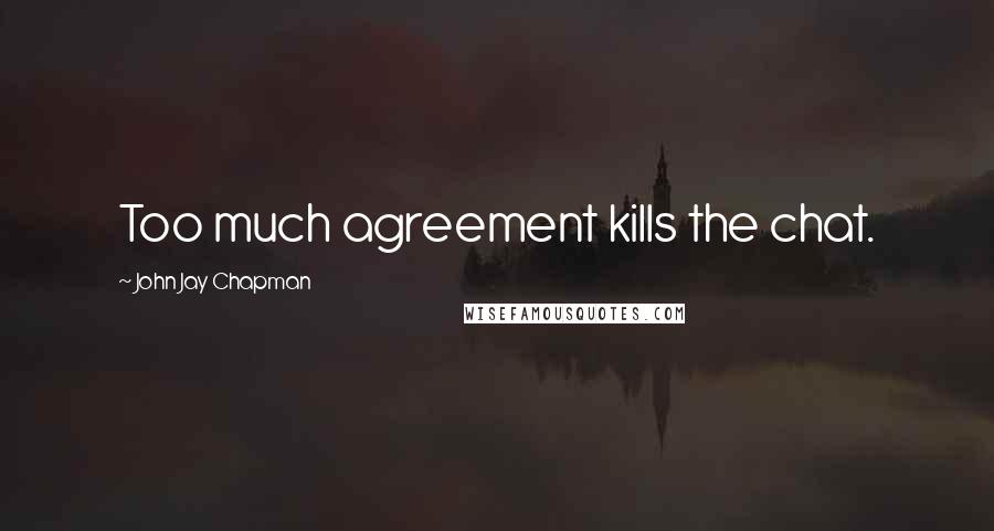 John Jay Chapman Quotes: Too much agreement kills the chat.