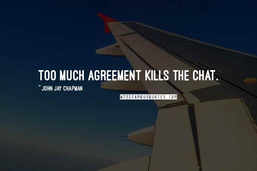 John Jay Chapman Quotes: Too much agreement kills the chat.