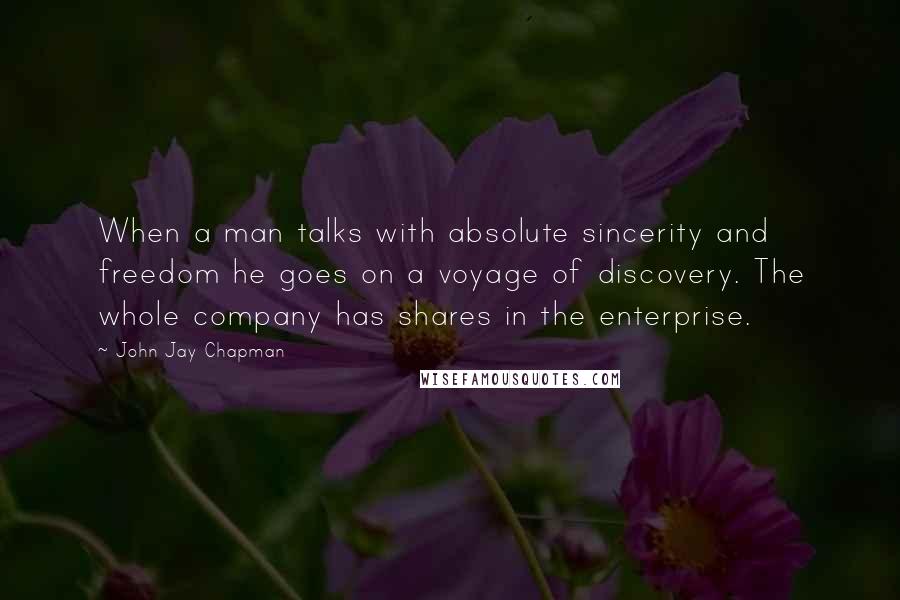 John Jay Chapman Quotes: When a man talks with absolute sincerity and freedom he goes on a voyage of discovery. The whole company has shares in the enterprise.
