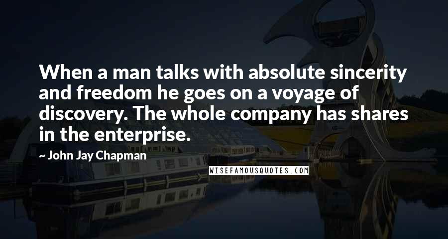 John Jay Chapman Quotes: When a man talks with absolute sincerity and freedom he goes on a voyage of discovery. The whole company has shares in the enterprise.