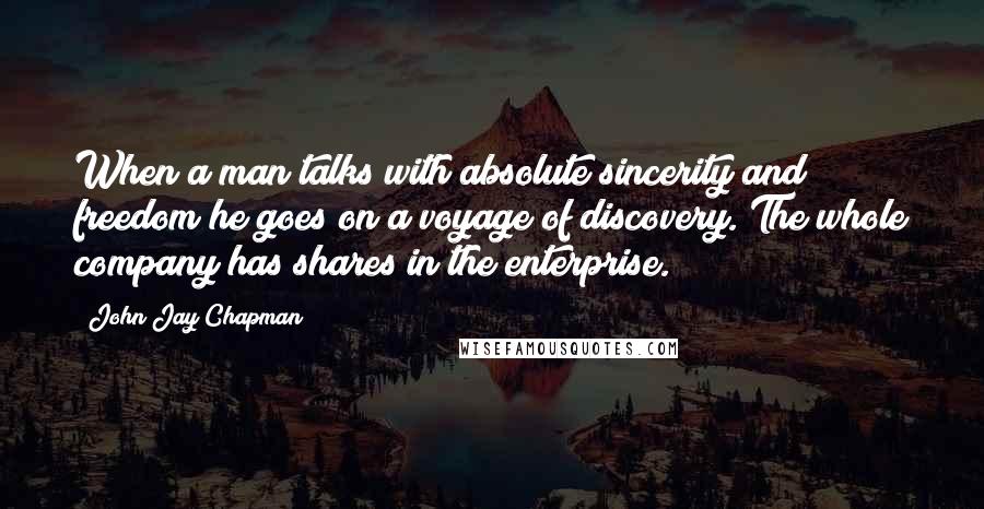 John Jay Chapman Quotes: When a man talks with absolute sincerity and freedom he goes on a voyage of discovery. The whole company has shares in the enterprise.