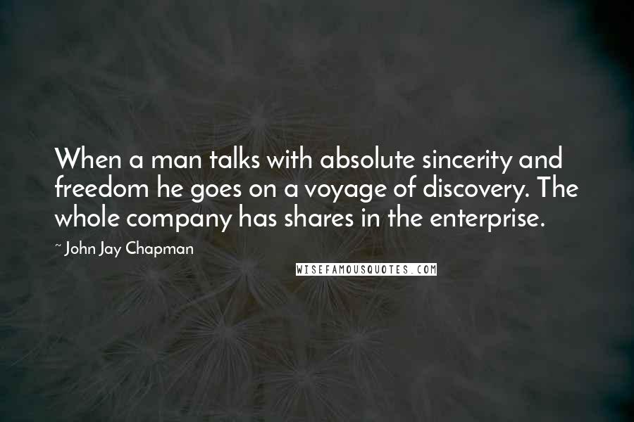 John Jay Chapman Quotes: When a man talks with absolute sincerity and freedom he goes on a voyage of discovery. The whole company has shares in the enterprise.