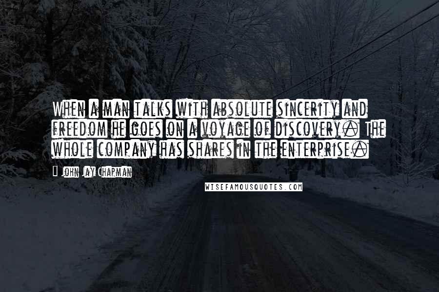 John Jay Chapman Quotes: When a man talks with absolute sincerity and freedom he goes on a voyage of discovery. The whole company has shares in the enterprise.