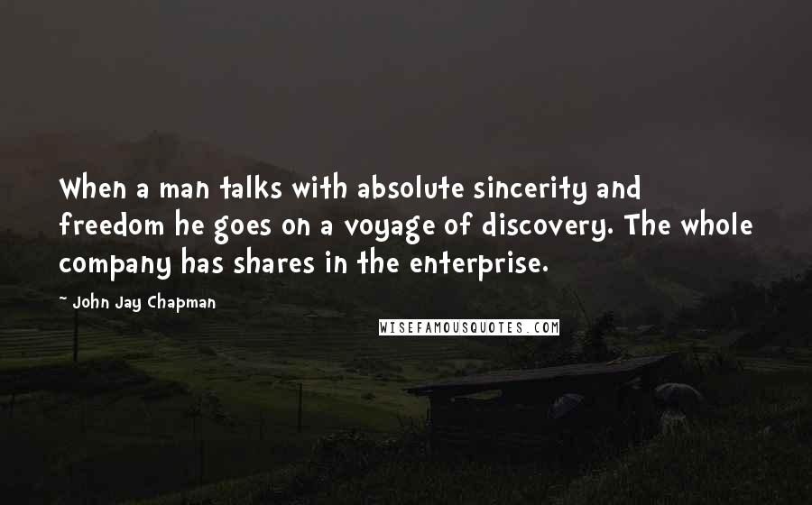 John Jay Chapman Quotes: When a man talks with absolute sincerity and freedom he goes on a voyage of discovery. The whole company has shares in the enterprise.