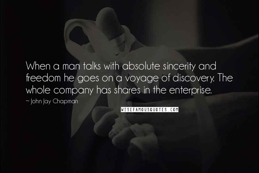 John Jay Chapman Quotes: When a man talks with absolute sincerity and freedom he goes on a voyage of discovery. The whole company has shares in the enterprise.