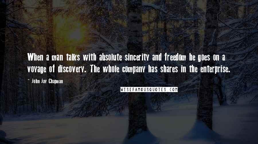 John Jay Chapman Quotes: When a man talks with absolute sincerity and freedom he goes on a voyage of discovery. The whole company has shares in the enterprise.
