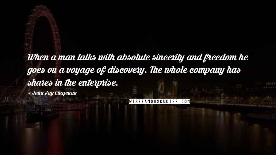 John Jay Chapman Quotes: When a man talks with absolute sincerity and freedom he goes on a voyage of discovery. The whole company has shares in the enterprise.
