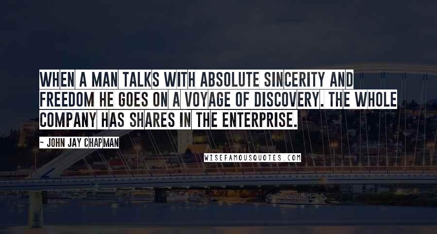 John Jay Chapman Quotes: When a man talks with absolute sincerity and freedom he goes on a voyage of discovery. The whole company has shares in the enterprise.