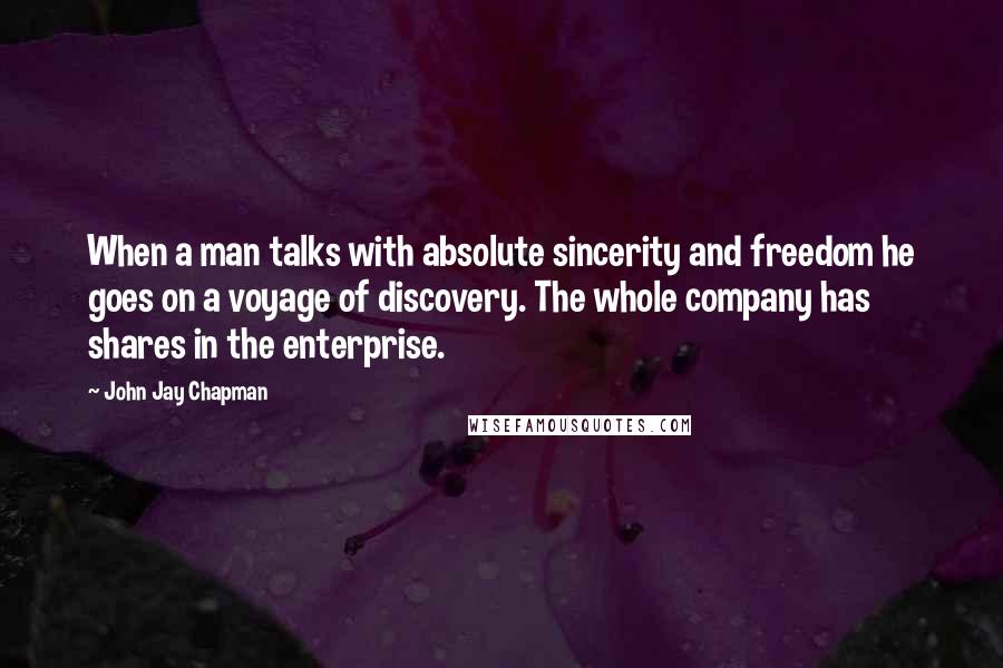 John Jay Chapman Quotes: When a man talks with absolute sincerity and freedom he goes on a voyage of discovery. The whole company has shares in the enterprise.