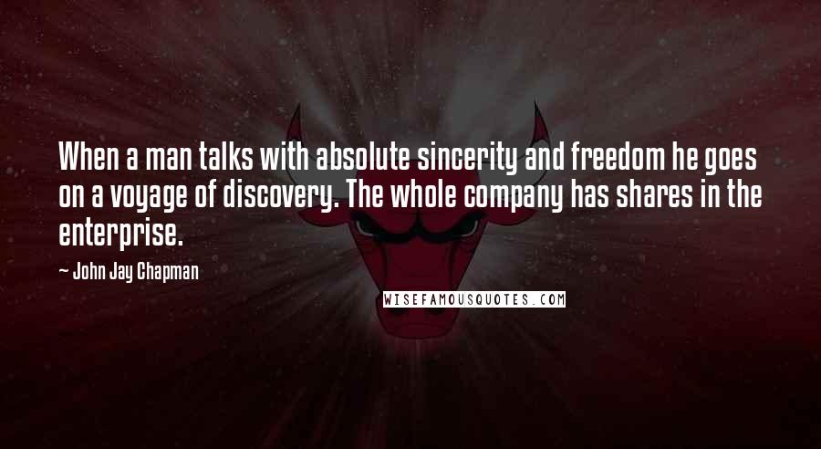 John Jay Chapman Quotes: When a man talks with absolute sincerity and freedom he goes on a voyage of discovery. The whole company has shares in the enterprise.