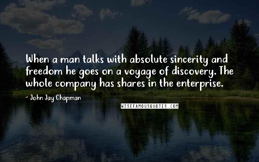 John Jay Chapman Quotes: When a man talks with absolute sincerity and freedom he goes on a voyage of discovery. The whole company has shares in the enterprise.