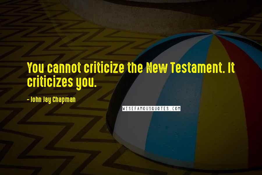 John Jay Chapman Quotes: You cannot criticize the New Testament. It criticizes you.